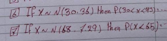 16) If X~ N (30.36) then P(30<x<43)=--
If X~ N (68. 7.29) then P(X<65) = -