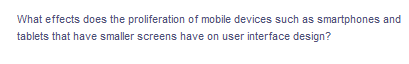 What effects does the proliferation of mobile devices such as smartphones and
tablets that have smaller screens have on user interface design?