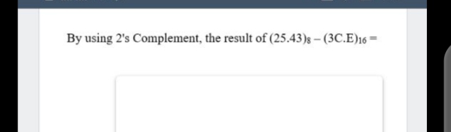 By using 2's Complement, the result of (25.43)s – (3C.E)16 =
