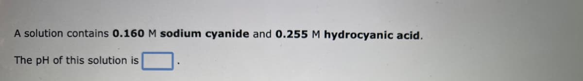 A solution contains 0.160 M sodium cyanide and 0.255 M hydrocyanic acid.
The pH of this solution is