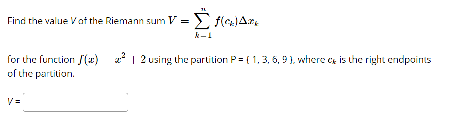 n
Find the value V of the Riemann sum V = > f(ck)Axr
k=1
for the function f(x) = x² + 2 using the partition P = { 1, 3, 6, 9 }, where c, is the right endpoints
of the partition.
V =
