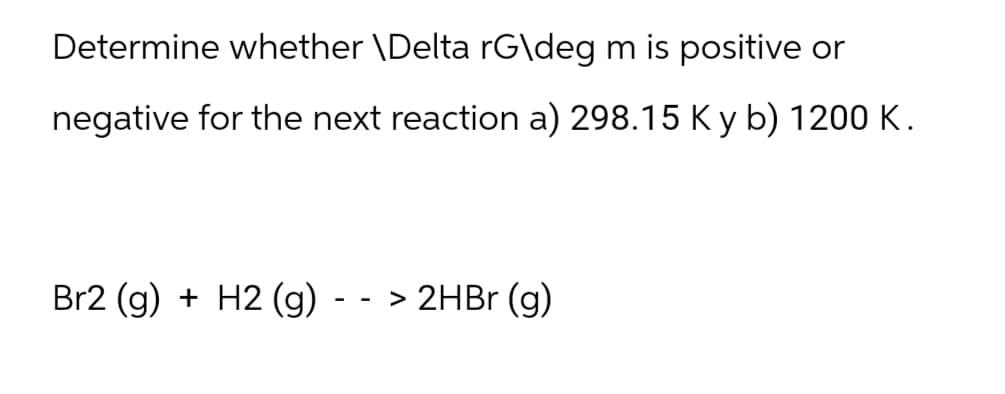 Determine whether \Delta rG\deg m is positive or
negative for the next reaction a) 298.15 K y b) 1200 K.
Br2 (g) + H2(g)
-
-
> 2HBr (g)