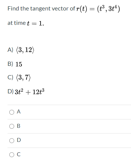 Find the tangent vector of r(t) = (t° , 3tª)
at time t = 1.
A) (3, 12)
B) 15
C) (3, 7)
D) 3t2 + 12t3
