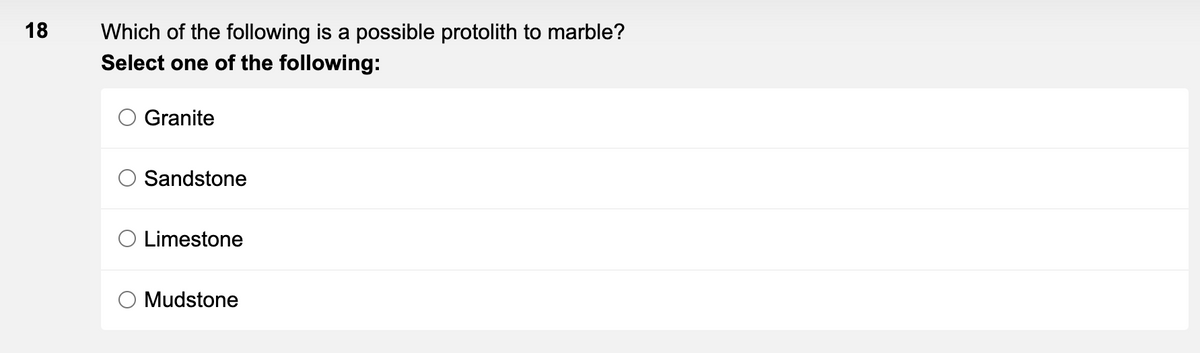 18
Which of the following is a possible protolith to marble?
Select one of the following:
Granite
Sandstone
O Limestone
Mudstone