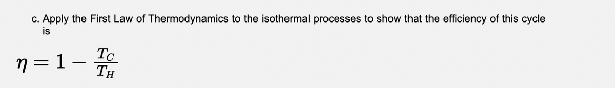 c. Apply the First Law of Thermodynamics to the isothermal processes to show that the efficiency of this cycle
is
η=1.
Tc
TH