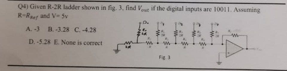 Q4) Given R-2R ladder shown in fig. 3, find Vout if the digital inputs are 10011. Assuming
R=RRef
and V 5v
A. -3
B. -3.28 C. -4.28
D. -5.28 E. None is correct
2R
Fig. 3
