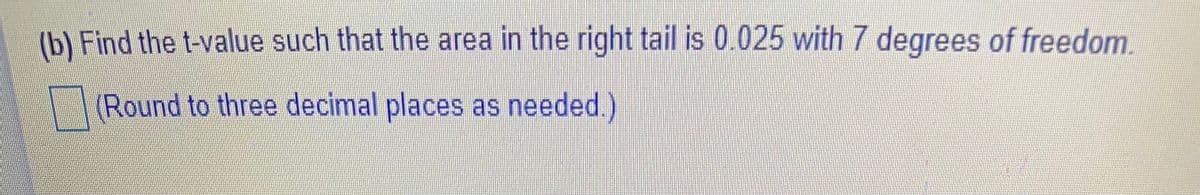 (b) Find the t-value such that the area in the right tail is 0.025 with 7 degrees of freedom.
(Round to three decimal places as needed.)
