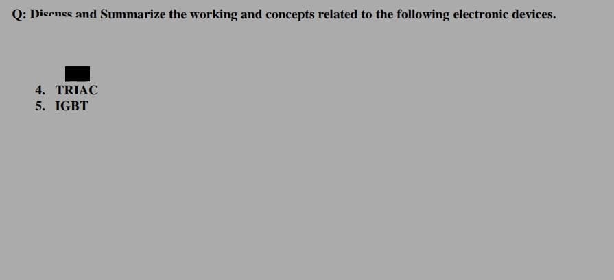 Q: Discuss and Summarize the working and concepts related to the following electronic devices.
4. TRIAC
5. IGBT
