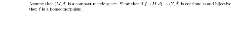 Assume that (M, d) is a compact metric space. Show that if f: (M, d) → (Y, d) is continuous and bijective,
then f is a homeomorphism.