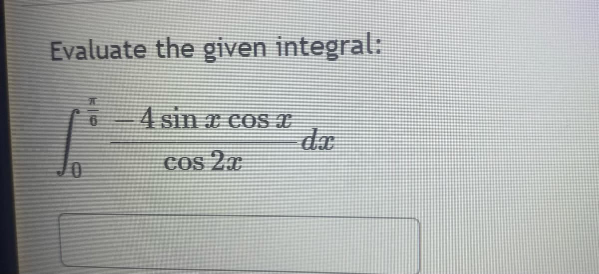 Evaluate the given integral:
S
0
4 sin x cos x
Cos 2x
dx