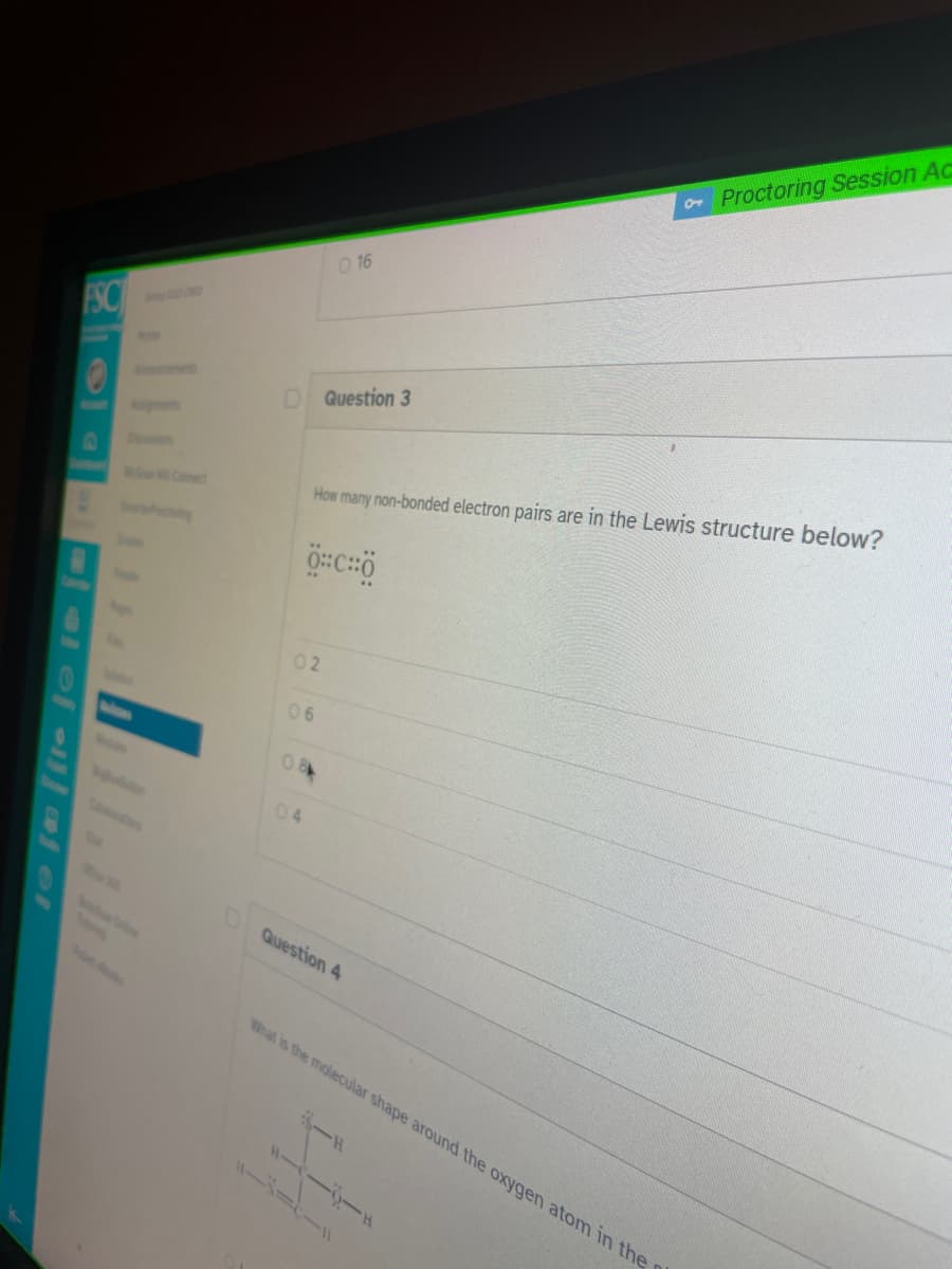 Proctoring Session Ac
O 16
ESC
DQuestion 3
How many non-bonded electron pairs are in the Lewis structure below?
wH Coect
02
06
04
Question 4
ing
What is the molecular shape around the oxygen atom in the
一ド
ハー ー
