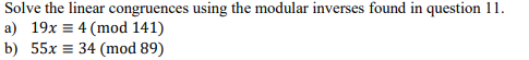 Solve the linear congruences using the modular inverses found in question 11.
a) 19x = 4 (mod 141)
b) 55x = 34 (mod 89)