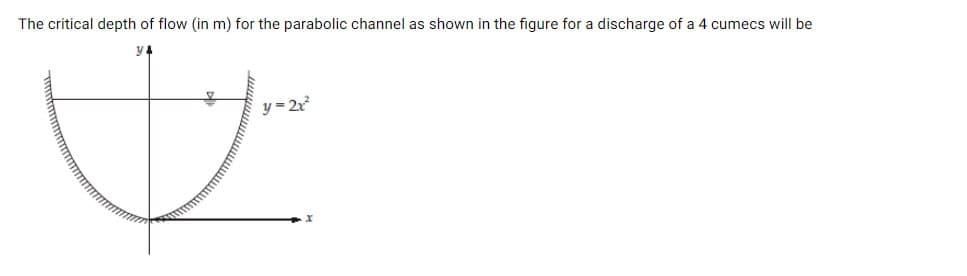 The critical depth of flow (in m) for the parabolic channel as shown in the figure for a discharge of a 4 cumecs will be
y 4
y = 2x
