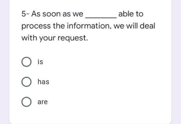 5- As soon as we
able to
process the information, we will deal
with your request.
is
O has
are
