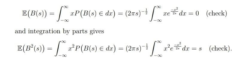 E(B(s)) = | P(B(s) € dx) = (27s)- ve
dx 0 (check)
and integration by parts gives
IE(B°(s)) = | 2P(B(s) € dx) = (2ns) | ae# dx = s (check).
%3D
%3D
