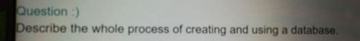 Question :)
Describe the whole process of creating and using a database.
