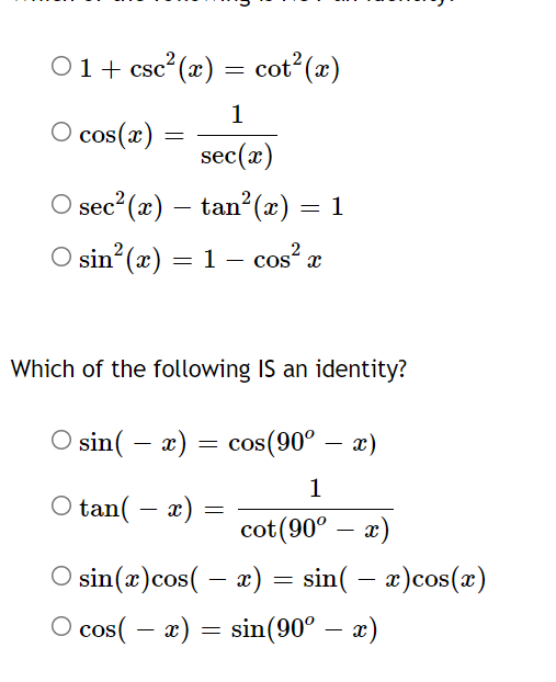 01+ csc (x) = cot(x)
1
O cos(x) =
sec(x)
sec²(x) – tan (x) = 1
O sin? (x) = 1 – cos² æ
-
Which of the following IS an identity?
sin( - a) = cos(90° – x)
1
O tan( – x) =
cot(90° – x)
sin(æ)cos( – x) = sin( – æ)cos(x)
O cos( – æ) = sin(90° – x)
-
