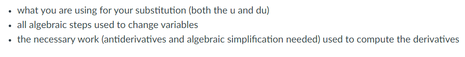 • what you are using for your substitution (both the u and du)
all algebraic steps used to change variables
the necessary work (antiderivatives and algebraic simplification needed) used to compute the derivatives
