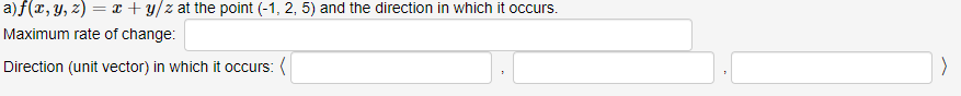 a) f(x, y, z) = x + y/z at the point (-1, 2, 5) and the direction in which it occurs.
Maximum rate of change:
Direction (unit vector) in which it occurs:
>