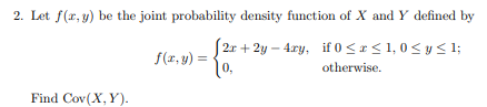 2. Let f(x, y) be the joint probability density function of X and Y defined by
2x+2y-4xy, if 0 ≤ x ≤ 1,0 ≤ y ≤ 1;
otherwise.
Find Cov(X, Y).
f(x, y) =