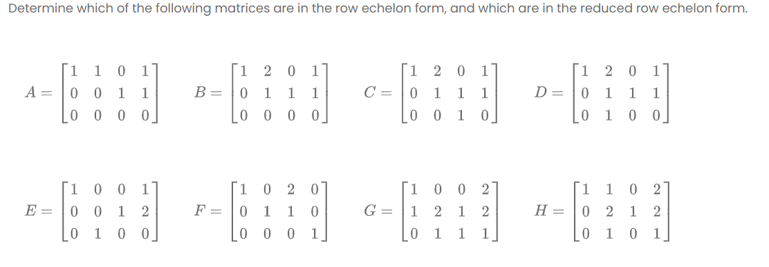 Determine which of the following matrices are in the row echelon form, and which are in the reduced row echelon form.
1
1
0 1
1 2 0
1
2
1 2 0
A =
0 0
1 1
В -
1
1
C =
1
1
D =
1
1
1
0 0 0 0
0 0
0 0 10
1
1
1
1.
1
2
2
E =
0 1 2
F =
0 1
G =
1 2
Н-
0 2
1
[0 1 0 0
0 0 0
1
[0 1 1 1
0 1 0 1
