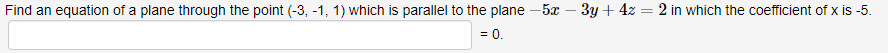 Find an equation of a plane through the point (-3, -1, 1) which is parallel to the plane -5x - 3y + 4z = 2 in which the coefficient of x is -5.
= 0.