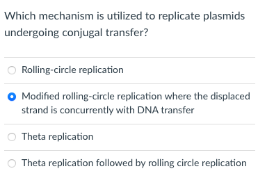 Which mechanism is utilized to replicate plasmids
undergoing conjugal transfer?
Rolling-circle replication
O Modified rolling-circle replication where the displaced
strand is concurrently with DNA transfer
Theta replication
Theta replication followed by rolling circle replication
