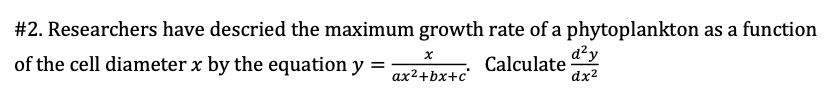 #2. Researchers have descried the maximum growth rate of a phytoplankton as a function
of the cell diameter x by the equation y =
Calculate
d²y
ax2+bx+c'
dx2
%3D
