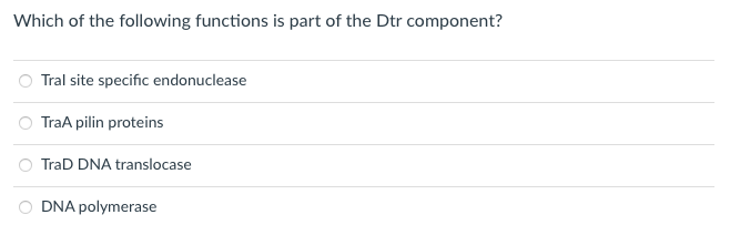 Which of the following functions is part of the Dtr component?
Tral site specific endonuclease
TraA pilin proteins
TraD DNA translocase
O DNA polymerase
