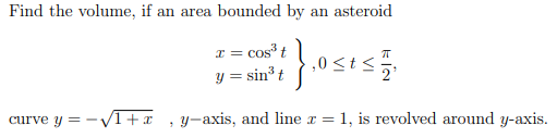 Find the volume, if an area bounded by an asteroid
x = cos' t
y = sin³ t
,0<t<
2'
curve y = -VI+x ,y-axis, and line r = 1, is revolved around y-axis.
