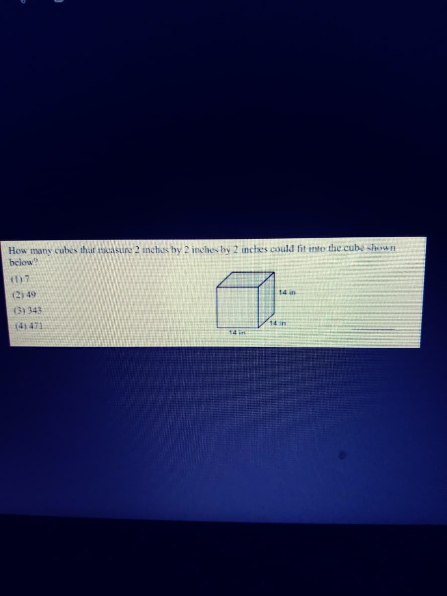 How many cubes that measure 2 inches by 2 inches by 2 inches could fit into the cube shown
below?
(1)7
14 in
(2) 49
(3) 343
14 in
(4) 471
14 in
