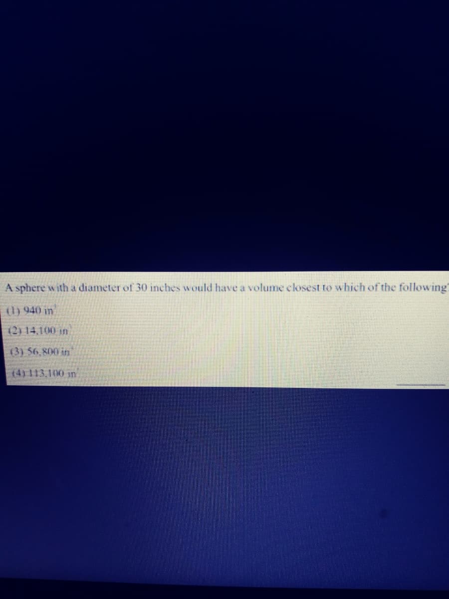 Asphere with a diameter of 30 inches would have a volume cosest to which of the following
th 940 in
(2) 14,100 in
(3)56,800 in
74)113,100 n
