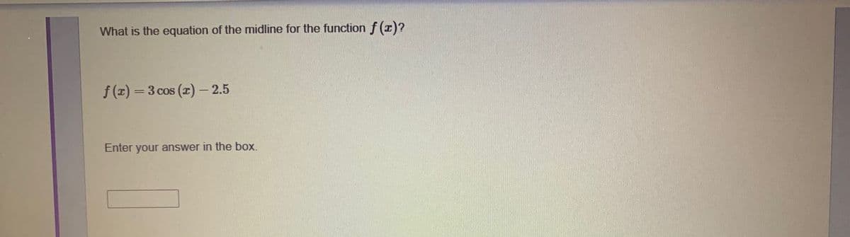 What is the equation of the midline for the function f (x)?
f (1) = 3 cos (x)- 2.5
Enter your answer in the box.
