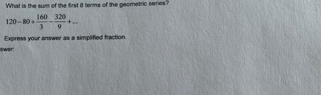 What is the sum of the first 8 terms of the geometric series?
160 320
+..
120 - 80 +
3.
9.
Express your answer as a simplified fraction.
swer:
