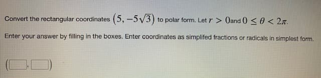 Convert the rectangular coordinates (5, -5√3) to polar form. Let > Oand 0 ≤ 0 < 2.
Enter your answer by filling in the boxes. Enter coordinates as simplifed fractions or radicals in simplest form.