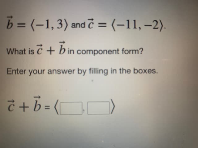 b = (-1, 3) and c = (–11, -2).
What is c + b in component form?
Enter your answer by filling in the boxes.
2 + b = ()
