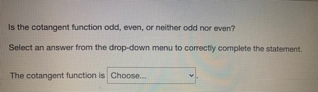 Is the cotangent function odd, even, or neither odd nor even?
Select an answer from the drop-down menu to correctly complete the statement.
The cotangent function is Choose...
