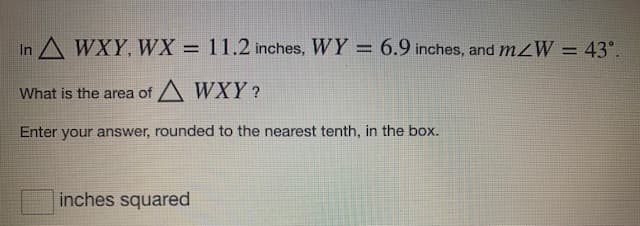 In A WXY, WX = 11.2 inches, WY = 6.9 inches, and mZW = 43°.
What is the area of A WXY?
Enter your answer, rounded to the nearest tenth, in the box.
inches squared
