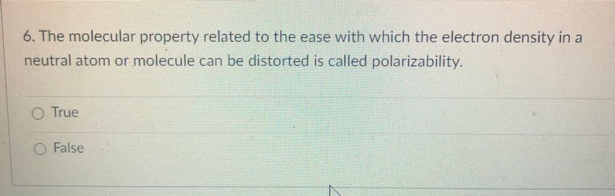 6. The molecular property related to the ease with which the electron density in a
neutral atom or molecule can be distorted is called polarizability.
True
O False
