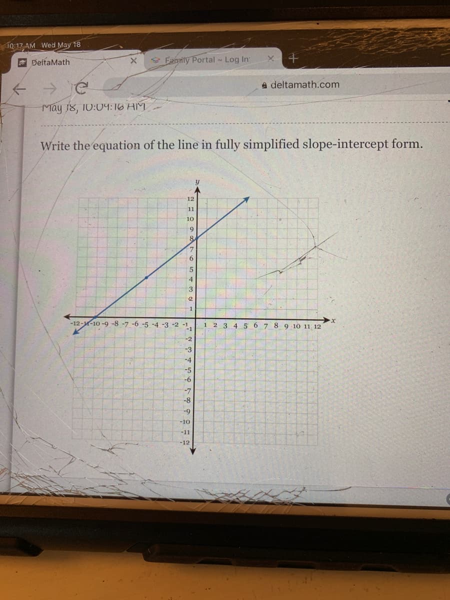 10:17 AM Wed May 18
E DeitaMath
O Fanrily Portal Log In
A deltamath.com
May 18, 10:09:16 AM
Write the equation of the line in fully simplified slope-intercept form.
12
11
10
9
6.
4
-12--10 -9 -8 -7 -6 -5 -4 -3 -2 -1
1 2 3 4
-1
5 6 7 8 9 10 11 12
-2
-3
-4
-5
-6
-7
-8
-9
-10
-11
-12
