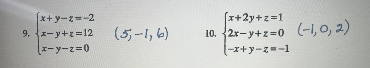 Here are transcriptions of the two systems of equations provided, along with their solutions:

**Problem 9:**
\[
\begin{cases}
x + y - z = -2 \\
x - y + z = 12 \\
x - y - z = 0
\end{cases}
\]

**Solution for Problem 9:**
\[
(5, -1, 6)
\]

**Problem 10:**
\[
\begin{cases}
x + 2y + z = 1 \\
2x - y + z = 0 \\
-x + y - z = -1
\end{cases}
\]

**Solution for Problem 10:**
\[
(-1, 0, 2)
\]