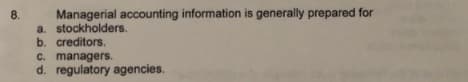 Managerial accounting information is generally prepared for
a. stockholders.
b. creditors.
8.
C. managers.
d. regulatory agencies.
