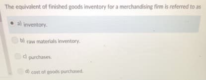 The equivalent of finished goods inventory for a merchandising firm is referred to as
a) inventory.
b) raw materials inventory.
c) purchases.
d) cost of goods purchased.
