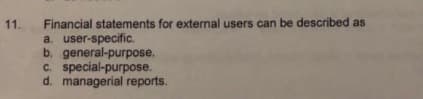 Financial statements for external users can be described as
a. user-specific.
b. general-purpose.
C. special-purpose.
d. managerial reports.
11.
