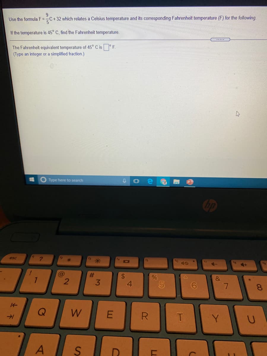 Use the formula F==C+32 which relates a Celsius temperature and its corresponding Fahrenheit temperature (F) for the following.
If the temperature is 45° C, find the Fahrenheit temperature.
The Fahrenheit equivalent temperature of 45° C is ° F.
(Type an integer or a simplified fraction.)
O Type here to search
esc
*3
米
10
16
2$
4.
3.
Q
W
R
T
Y
LL
%23
2)
と不
