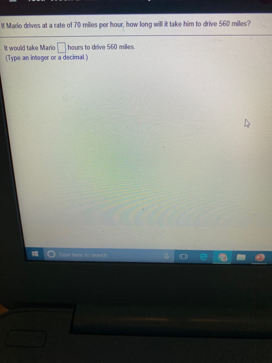 If Mario drives at a rate of 70 miles per hour, how long will it take him to drive 560 miles?
It would take Mario hours to drive 560 miles.
(Type an integer or a decimal.)
Type here to search
