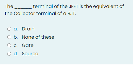 The --.
---- terminal of the JFET is the equivalent of
the Collector terminal of a BJT.
O a. Drain
O b. None of these
O c. Gate
O d. Source
