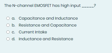 The N-channel EMOSFET has high input ---
O a. Capacitance and Inductance
O b. Resistance and Capacitance
O c. Current Intake
O d. Inductance and Resistance
