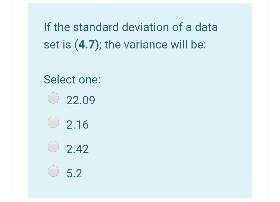 If the standard deviation of a data
set is (4.7); the variance will be:
Select one:
22.09
2.16
2.42
5.2
