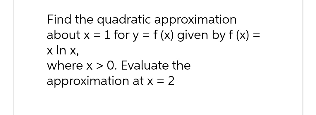 Find the quadratic approximation
about x = 1 for y = f (x) given by f (x)
=
x In x,
where x > 0. Evaluate the
approximation at x = 2